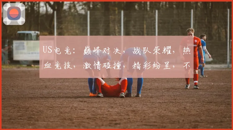 US电竞：巅峰对决，战队荣耀，热血竞技，激情碰撞，精彩纷呈，不容错过