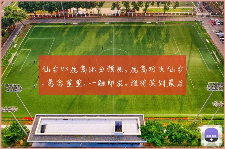 仙台vs鹿岛比分预测,鹿岛对决仙台,悬念重重,一触即发,谁将笑到最后