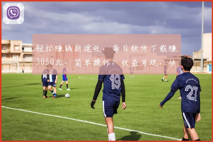 轻松赚钱新途径，每日软件下载赚3050元，简单操作，收益可观，快来加入