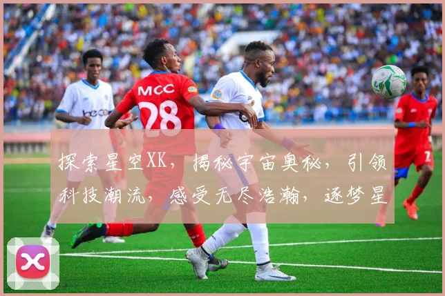 探索星空XK，揭秘宇宙奥秘，引领科技潮流，感受无尽浩瀚，逐梦星辰大海。