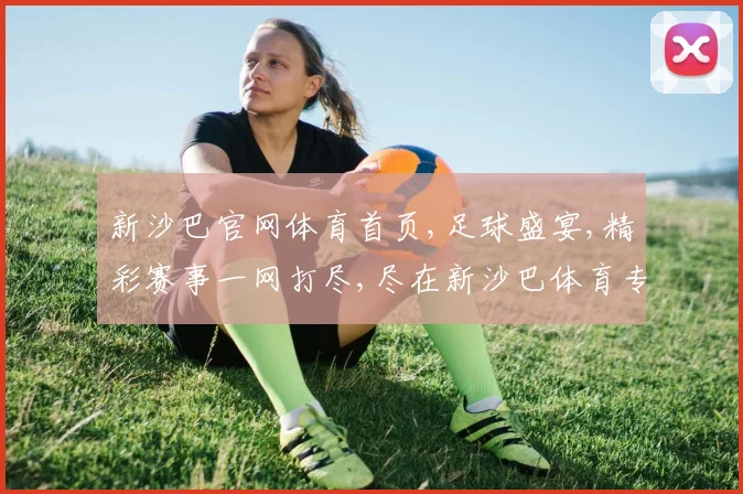 新沙巴官网体育首页,足球盛宴,精彩赛事一网打尽,尽在新沙巴体育专区