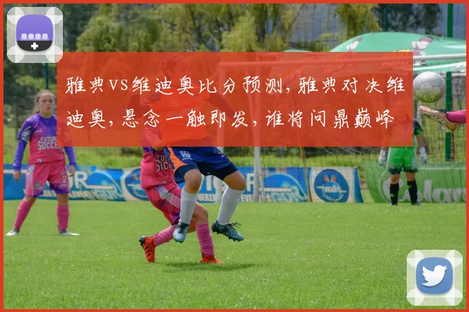 雅典vs维迪奥比分预测,雅典对决维迪奥,悬念一触即发,谁将问鼎巅峰
