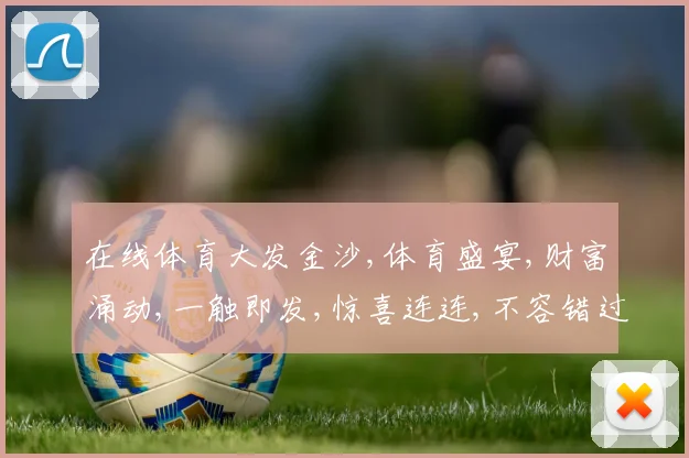 在线体育大发金沙,体育盛宴,财富涌动,一触即发,惊喜连连,不容错过,快来体验