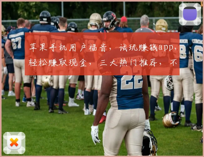 苹果手机用户福音，试玩赚钱app，轻松赚取现金，三大热门推荐，不容错过
