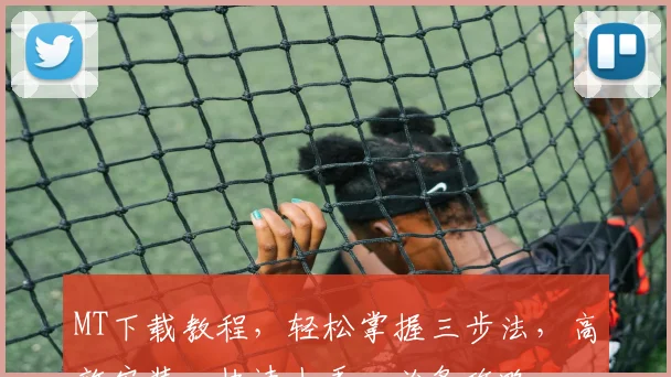 MT下载教程，轻松掌握三步法，高效安装，快速上手，必备攻略，一学就会