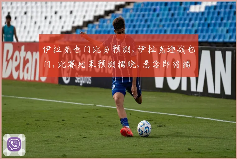 伊拉克也门比分预测,伊拉克迎战也门,比赛结果预测揭晓,悬念即将揭晓,拭目以待。