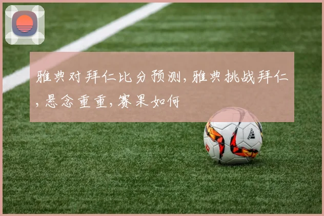 雅典对拜仁比分预测,雅典挑战拜仁,悬念重重,赛果如何